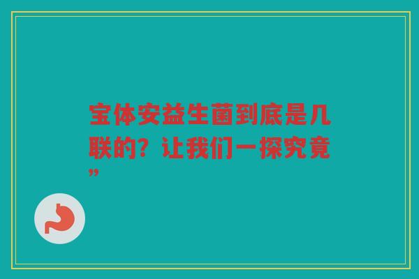 宝体安益生菌到底是几联的？让我们一探究竟”