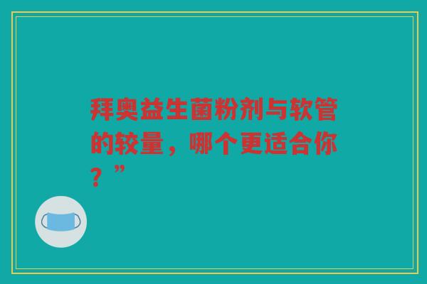 拜奥益生菌粉剂与软管的较量,哪个更适合你?”