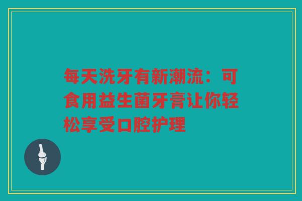 每天洗牙有新潮流:可食用益生菌牙膏让你轻松享受口腔护理