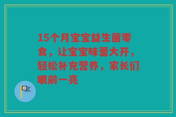15个月宝宝益生菌零食,让宝宝味蕾大开,轻松补充营养,家长们眼前一亮 15个月宝宝益生菌零食,让宝宝味蕾大开,轻松补充营养,家长们眼前一亮