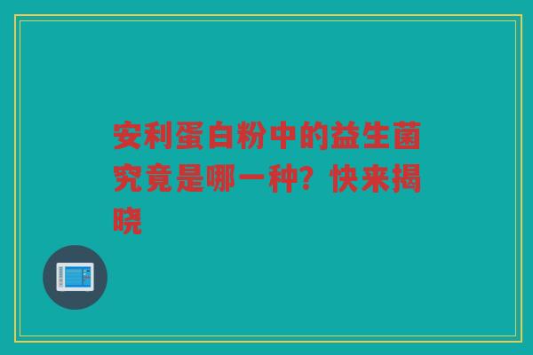 安利蛋白粉中的益生菌究竟是哪一种？快来揭晓