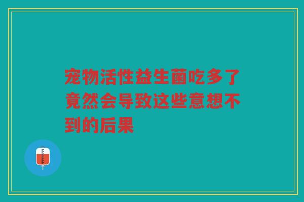 宠物活性益生菌吃多了竟然会导致这些意想不到的后果