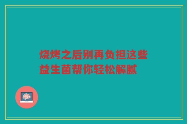 烧烤之后别再负担这些益生菌帮你轻松解腻