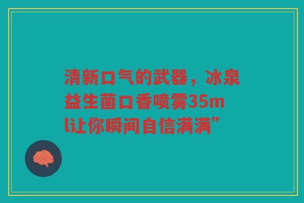 清新口气的武器,冰泉益生菌口香喷雾35ml让你瞬间自信满满” 清新口气的武器,冰泉益生菌口香喷雾35ml让你瞬间自信满满”