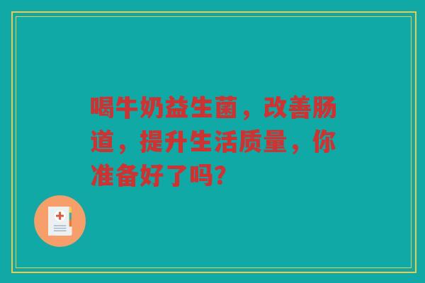 喝牛奶益生菌,改善肠道,提升生活质量,你准备好了吗?