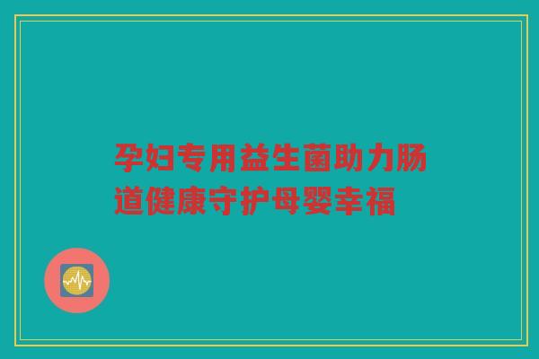 孕妇专用益生菌助力肠道健康守护母婴幸福