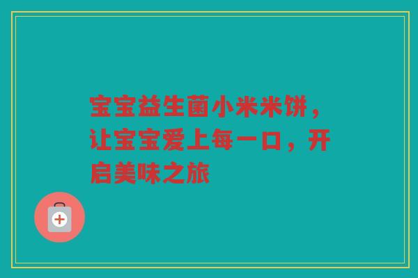 宝宝益生菌小米米饼，让宝宝爱上每一口，开启美味之旅