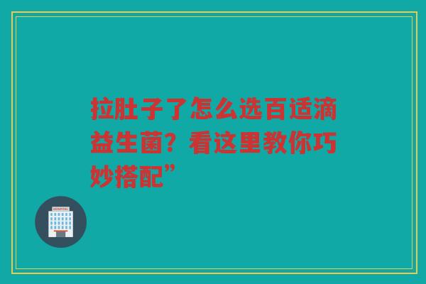 拉肚子了怎么选百适滴益生菌？看这里教你巧妙搭配”