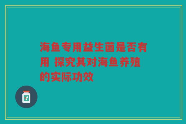海鱼专用益生菌是否有用 探究其对海鱼养殖的实际功效 海鱼专用益生菌是否有用 探究其对海鱼养殖的实际功效