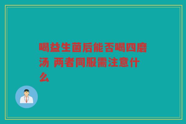 喝益生菌后能否喝四磨汤 两者同服需注意什么