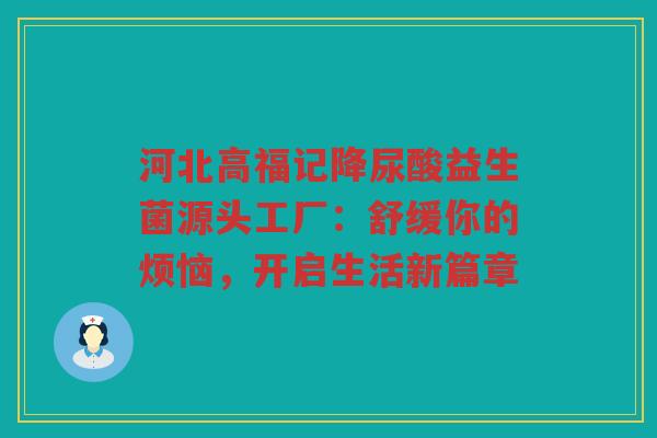 河北高福记降尿酸益生菌源头工厂:舒缓你的烦恼,开启生活新篇章