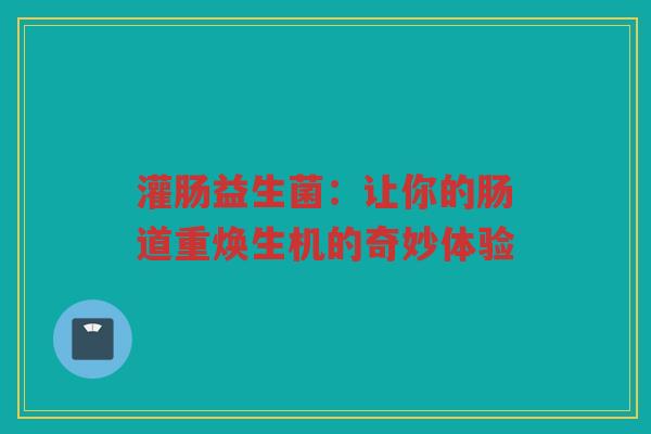 灌肠益生菌：让你的肠道重焕生机的奇妙体验