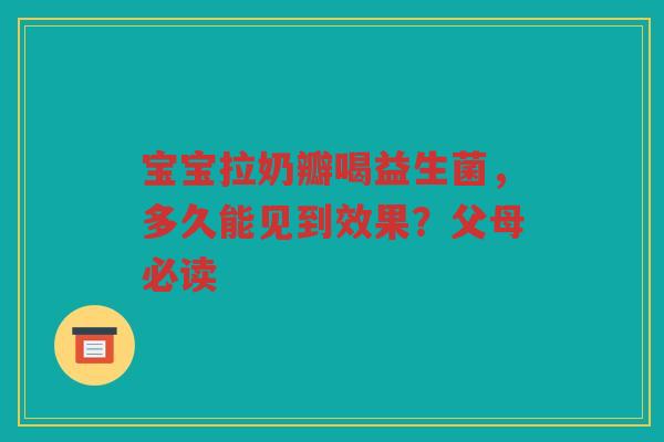 宝宝拉奶瓣喝益生菌，多久能见到效果？父母必读