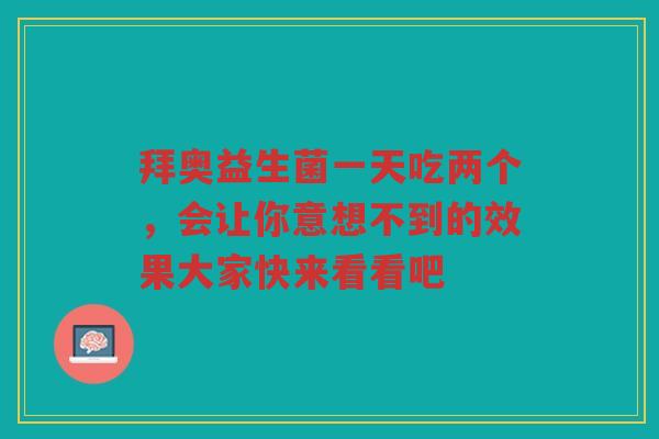 拜奥益生菌一天吃两个,会让你意想不到的效果大家快来看看吧
