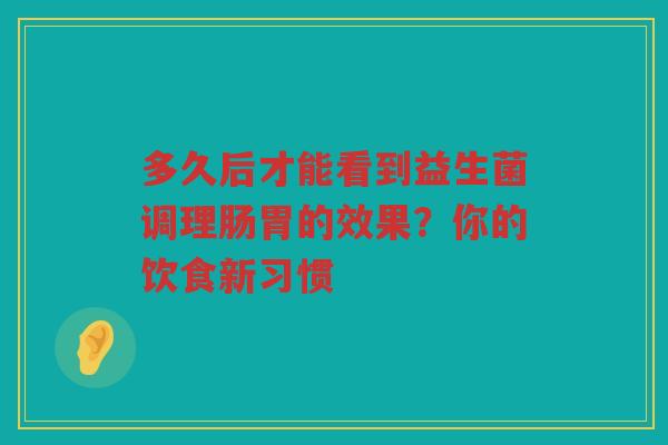多久后才能看到益生菌调理肠胃的效果?你的饮食新习惯