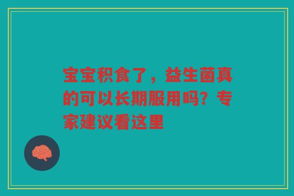宝宝积食了,益生菌真的可以长期服用吗?专家建议看这里