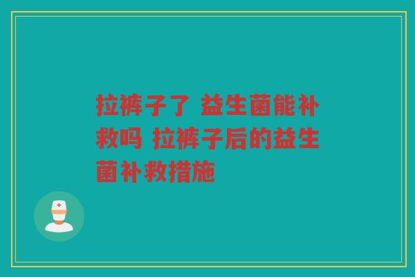 拉裤子了 益生菌能补救吗 拉裤子后的益生菌补救措施
