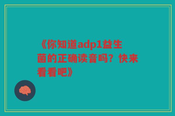 《你知道adp1益生菌的正确读音吗?快来看看吧》 《你知道adp1益生菌的正确读音吗?快来看看吧》