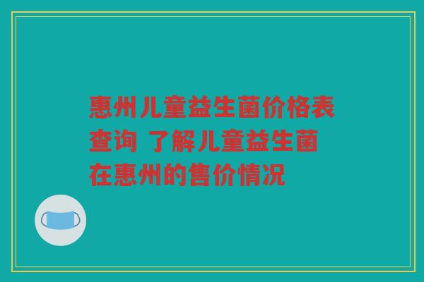 惠州儿童益生菌价格表查询 了解儿童益生菌在惠州的售价情况