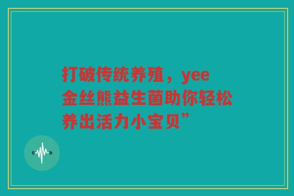 打破传统养殖，yee金丝熊益生菌助你轻松养出活力小宝贝”