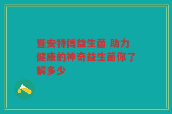 暨安特博益生菌 助力健康的神奇益生菌你了解多少 暨安特博益生菌 助力健康的神奇益生菌你了解多少