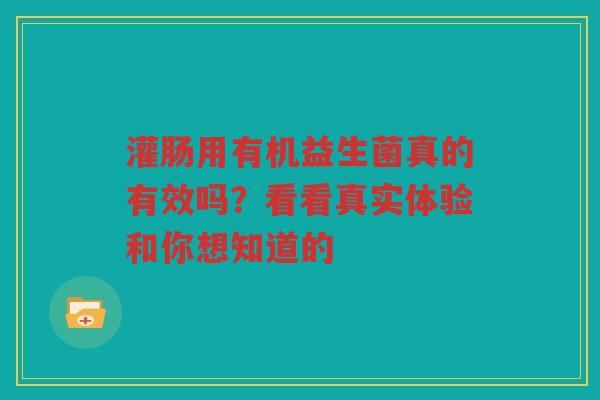 灌肠用有机益生菌真的有效吗?看看真实体验和你想知道的
