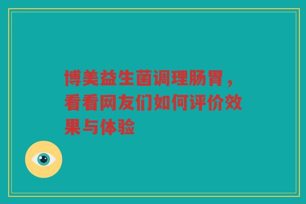 博美益生菌调理肠胃,看看网友们如何评价效果与体验