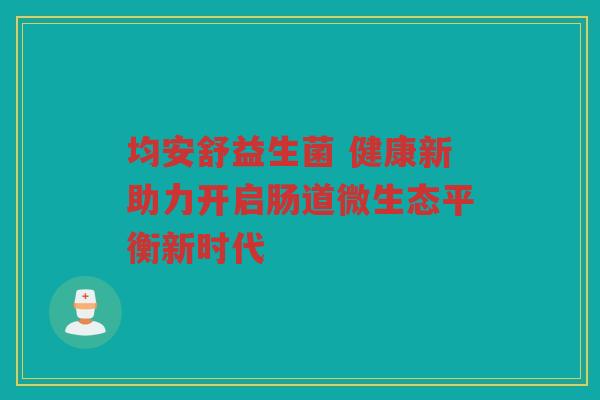 均安舒益生菌 健康新助力开启肠道微生态平衡新时代