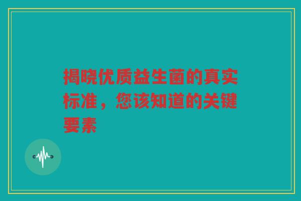 揭晓优质益生菌的真实标准,您该知道的关键要素