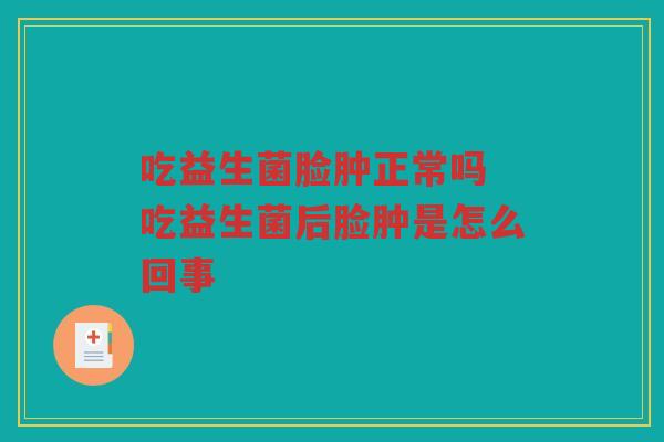 吃益生菌脸肿正常吗 吃益生菌后脸肿是怎么回事