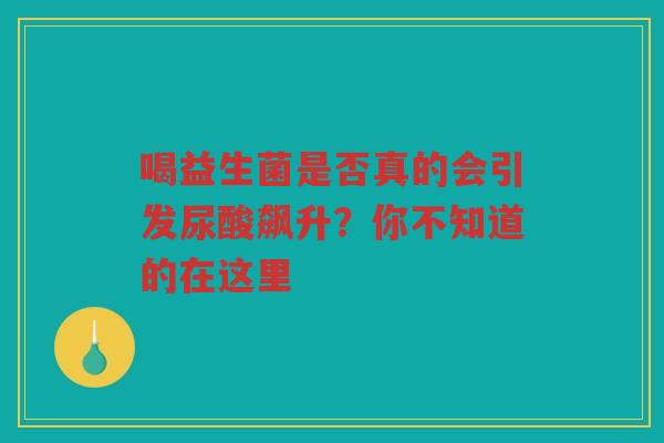 喝益生菌是否真的会引发尿酸飙升？你不知道的在这里