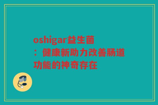 oshigar益生菌:健康新助力改善肠道功能的神奇存在