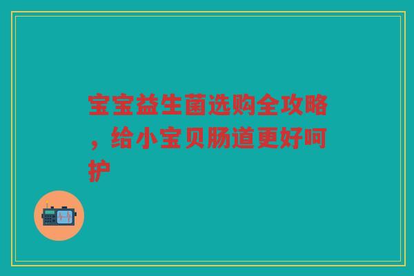 宝宝益生菌选购全攻略,给小宝贝肠道更好呵护