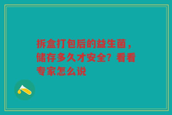 拆盒打包后的益生菌,储存多久才安全?看看专家怎么说 拆盒打包后的益生菌,储存多久才安全?看看专家怎么说