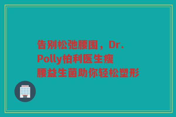 告别松弛腰围,Dr.Polly柏利医生瘦腰益生菌助你轻松塑形 告别松弛腰围,Dr.Polly柏利医生瘦腰益生菌助你轻松塑形