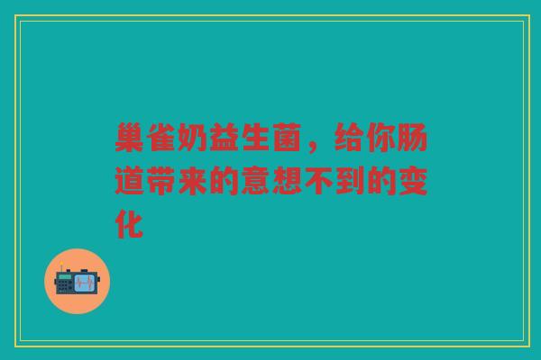 巢雀奶益生菌，给你肠道带来的意想不到的变化
