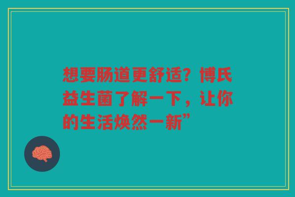 想要肠道更舒适？博氏益生菌了解一下，让你的生活焕然一新”