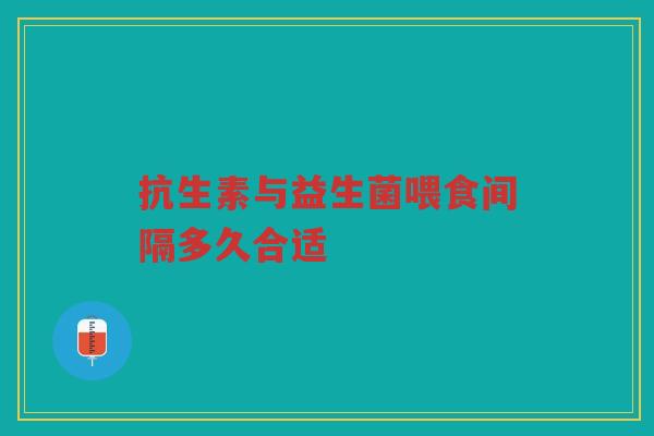 抗生素与益生菌喂食间隔多久合适
