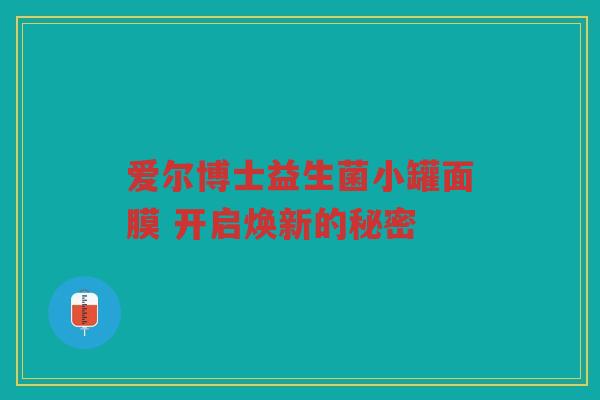 爱尔博士益生菌小罐面膜 开启焕新的秘密