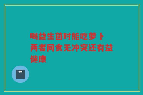喝益生菌时能吃萝卜 两者同食无冲突还有益健康