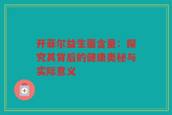 开菲尔益生菌含量:探究其背后的健康奥秘与实际意义