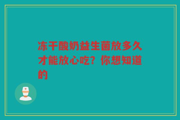 冻干酸奶益生菌放多久才能放心吃?你想知道的