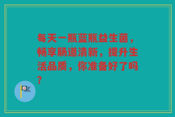 每天一瓶蓝瓶益生菌,畅享肠道清新,提升生活品质,你准备好了吗?