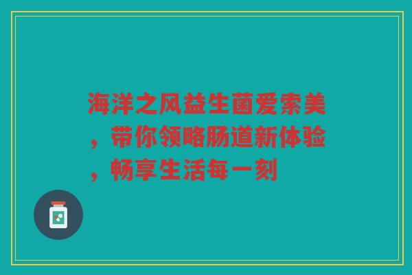 海洋之风益生菌爱索美,带你领略肠道新体验,畅享生活每一刻