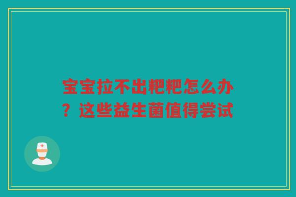 宝宝拉不出粑粑怎么办?这些益生菌值得尝试