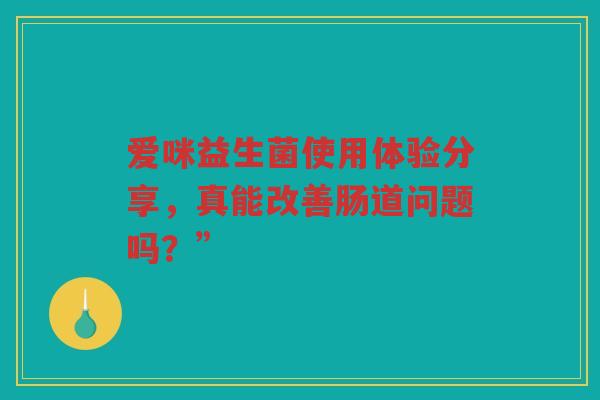 爱咪益生菌使用体验分享,真能改善肠道问题吗?”