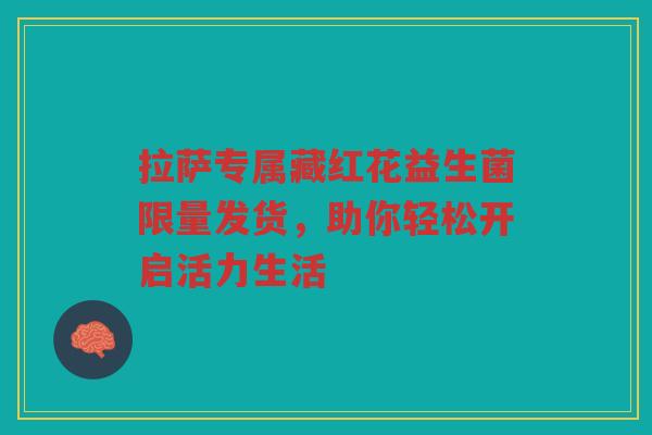 拉萨专属藏红花益生菌限量发货,助你轻松开启活力生活