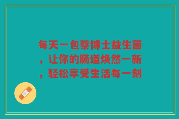 每天一包蔡博士益生菌，让你的肠道焕然一新，轻松享受生活每一刻