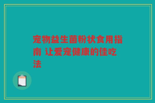 宠物益生菌粉状食用指南 让爱宠健康的佳吃法