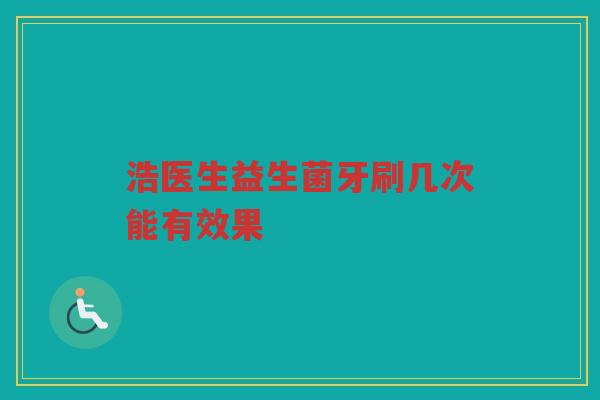 浩医生益生菌牙刷几次能有效果